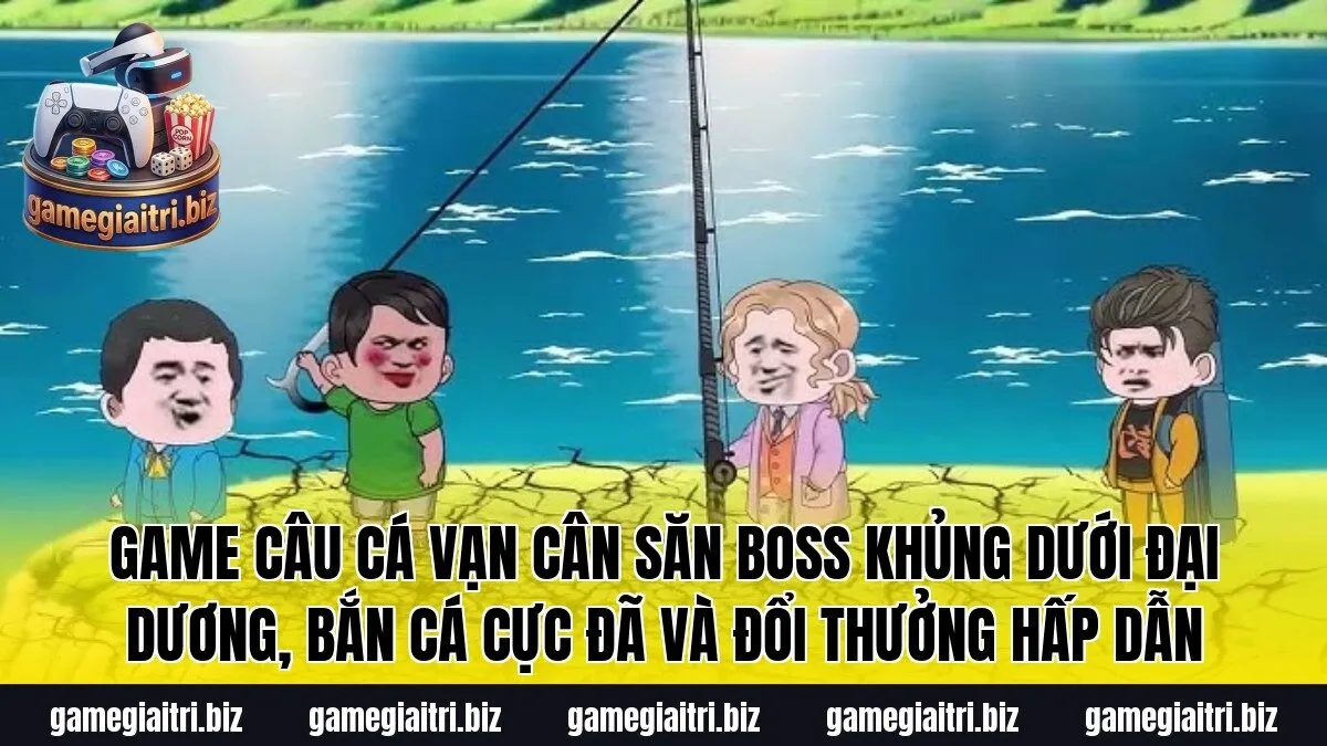 Game Câu Cá Vạn Cân săn boss khủng dưới đại dương, bắn cá cực đã và đổi thưởng hấp dẫn