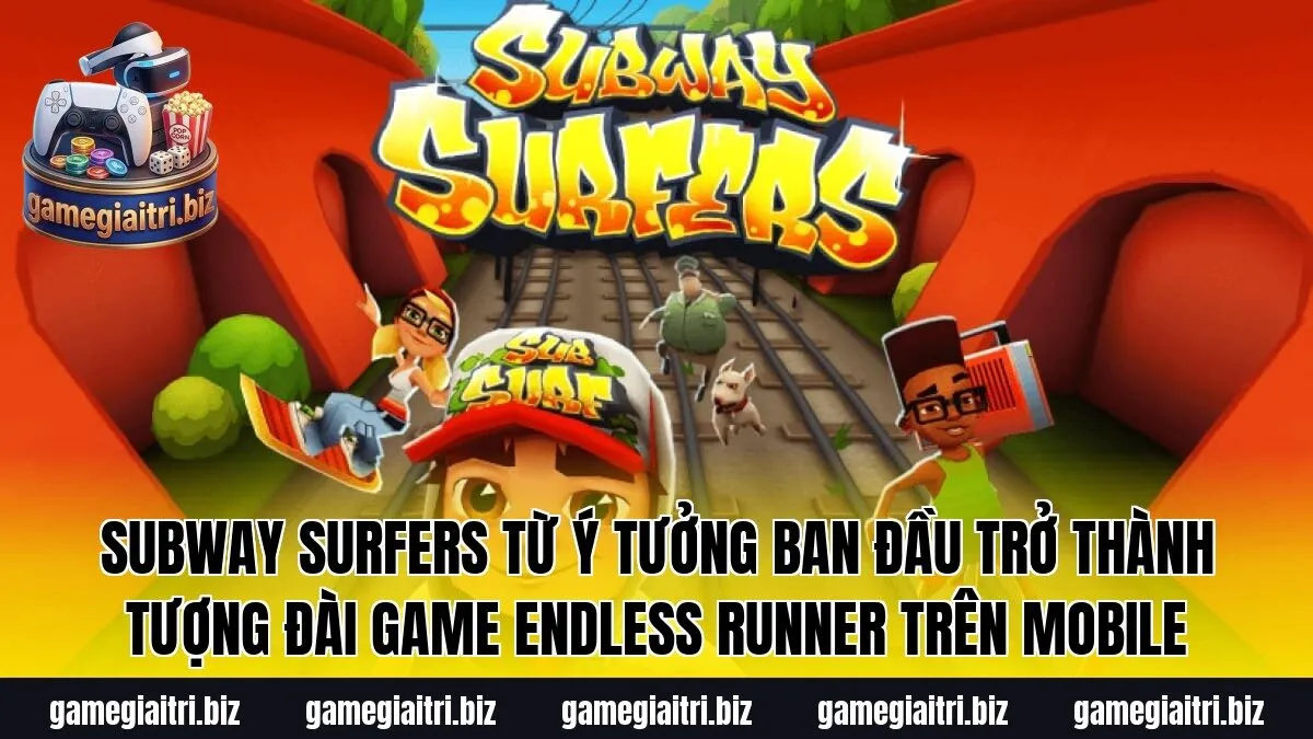 Subway Surfers từ ý tưởng ban đầu trở thành tượng đài game endless runner trên mobile