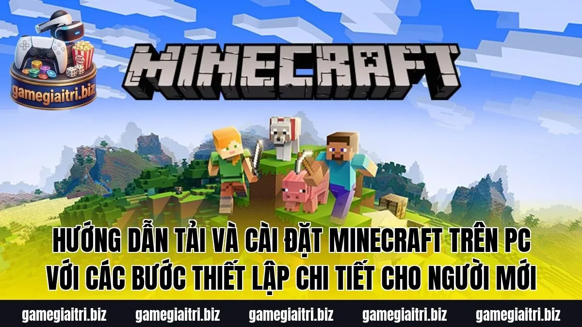 Hướng dẫn tải và cài đặt Minecraft trên PC với các bước thiết lập chi tiết cho người mới