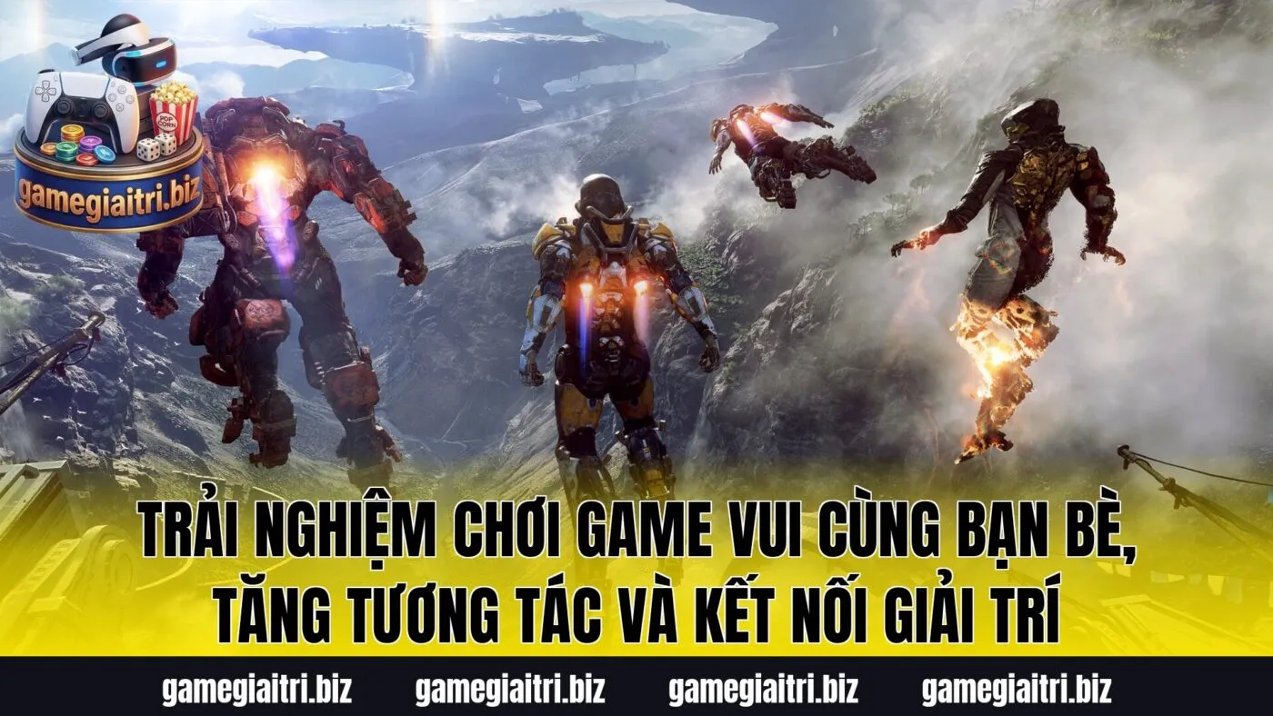 Trải nghiệm chơi game vui cùng bạn bè, tăng tương tác và kết nối giải trí