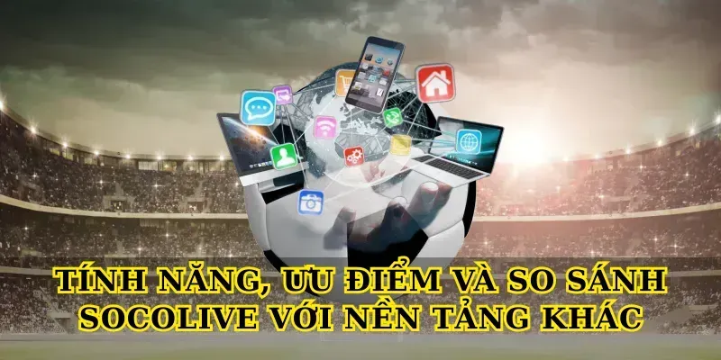 Tính năng, ưu điểm và so sánh Socolive với nền tảng khác