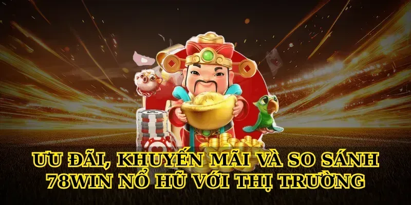 Ưu đãi, khuyến mãi và so sánh 78win nổ hũ với thị trường