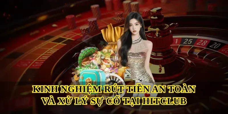 Kinh nghiệm rút tiền an toàn và xử lý sự cố tại Hitclub